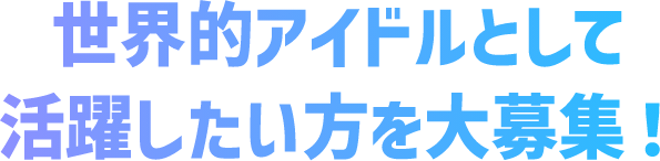 世界的アイドルグループとして活躍したい方を大募集！