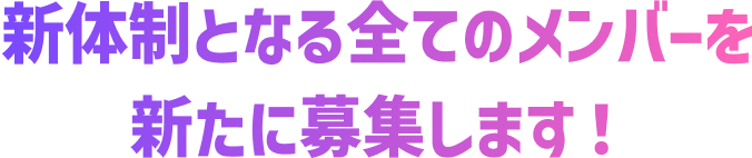 新体制となる全てのメンバーを新たに募集します！